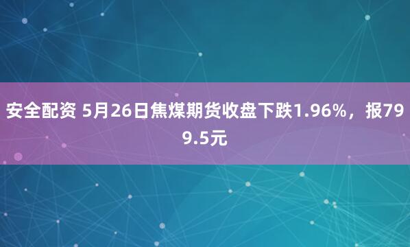 安全配资 5月26日焦煤期货收盘下跌1.96%，报799.5元