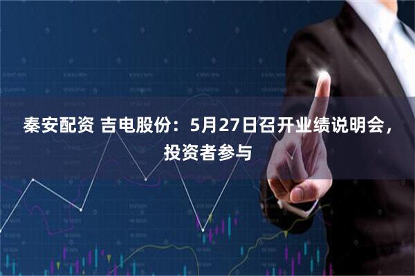 秦安配资 吉电股份：5月27日召开业绩说明会，投资者参与