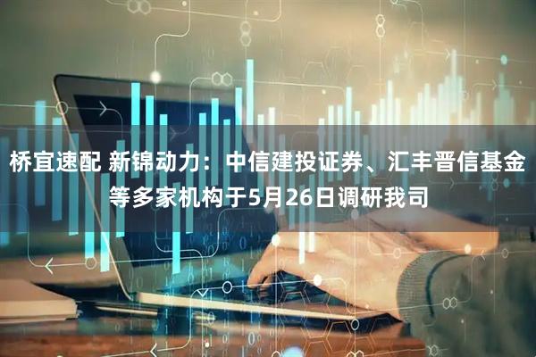 桥宜速配 新锦动力：中信建投证券、汇丰晋信基金等多家机构于5月26日调研我司