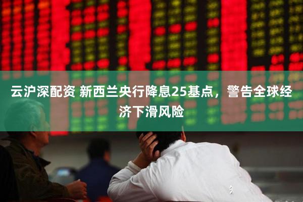 云沪深配资 新西兰央行降息25基点，警告全球经济下滑风险