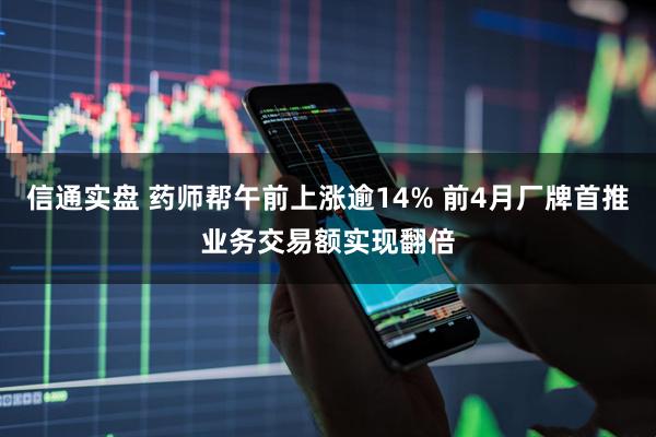 信通实盘 药师帮午前上涨逾14% 前4月厂牌首推业务交易额实现翻倍