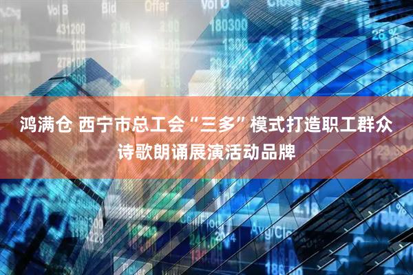鸿满仓 西宁市总工会“三多”模式打造职工群众诗歌朗诵展演活动品牌