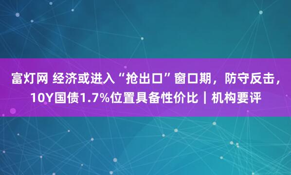 富灯网 经济或进入“抢出口”窗口期，防守反击，10Y国债1.7%位置具备性价比｜机构要评