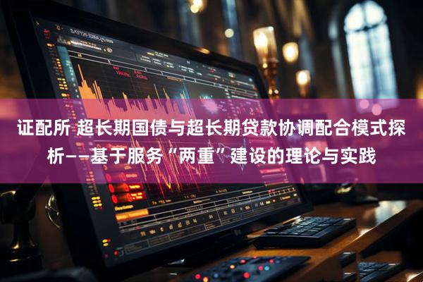证配所 超长期国债与超长期贷款协调配合模式探析——基于服务“两重”建设的理论与实践