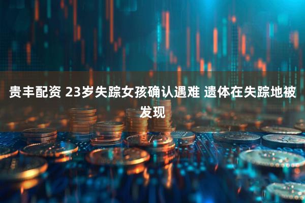 贵丰配资 23岁失踪女孩确认遇难 遗体在失踪地被发现