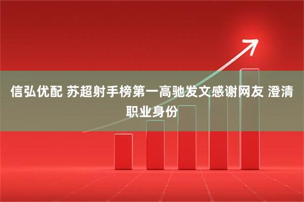 信弘优配 苏超射手榜第一高驰发文感谢网友 澄清职业身份