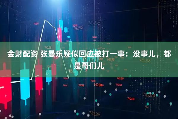 金财配资 张曼乐疑似回应被打一事：没事儿，都是哥们儿