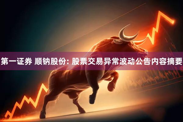 第一证券 顺钠股份: 股票交易异常波动公告内容摘要
