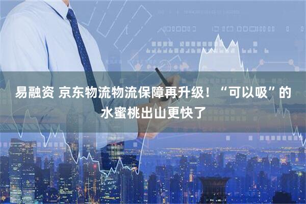 易融资 京东物流物流保障再升级！“可以吸”的水蜜桃出山更快了