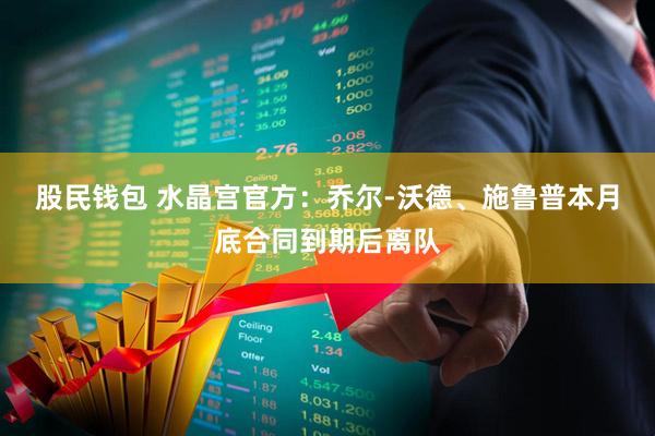 股民钱包 水晶宫官方：乔尔-沃德、施鲁普本月底合同到期后离队