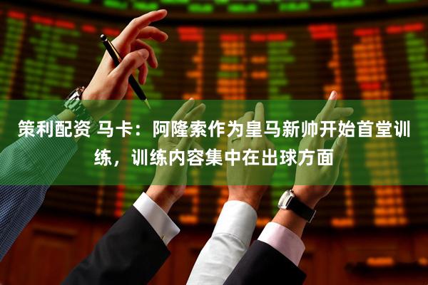 策利配资 马卡：阿隆索作为皇马新帅开始首堂训练，训练内容集中在出球方面