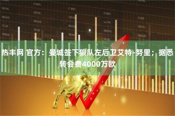 热丰网 官方：曼城签下狼队左后卫艾特-努里；据悉转会费4000万欧