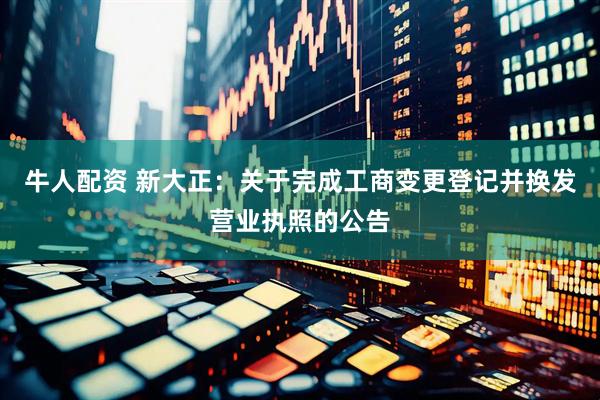 牛人配资 新大正：关于完成工商变更登记并换发营业执照的公告