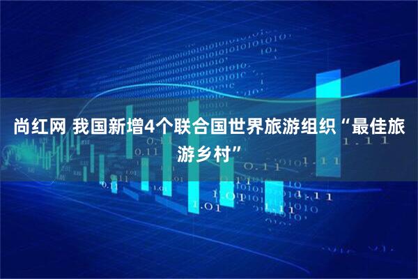 尚红网 我国新增4个联合国世界旅游组织“最佳旅游乡村”