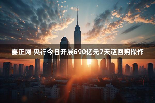 嘉正网 央行今日开展690亿元7天逆回购操作