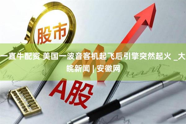 一直牛配资 美国一波音客机起飞后引擎突然起火 _大皖新闻 | 安徽网