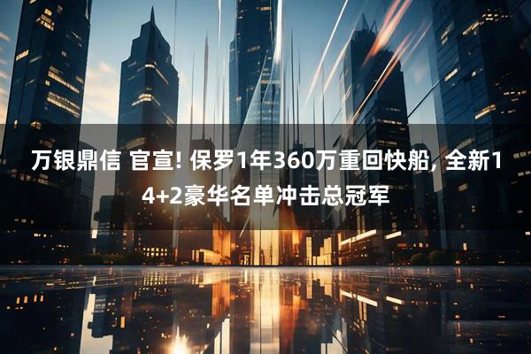 万银鼎信 官宣! 保罗1年360万重回快船, 全新14+2豪华名单冲击总冠军