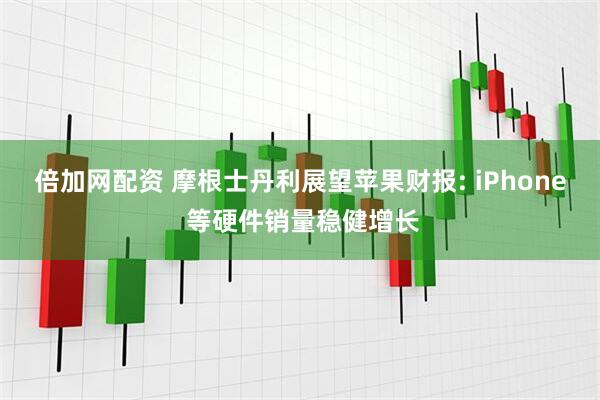 倍加网配资 摩根士丹利展望苹果财报: iPhone 等硬件销量稳健增长