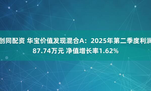 创同配资 华宝价值发现混合A：2025年第二季度利润87.74万元 净值增长率1.62%