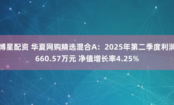 博星配资 华夏网购精选混合A：2025年第二季度利润660.57万元 净值增长率4.25%