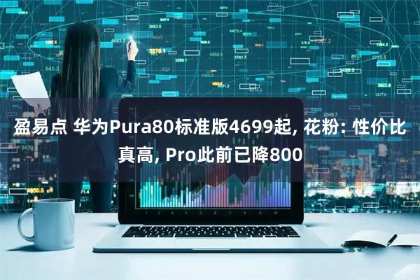 盈易点 华为Pura80标准版4699起, 花粉: 性价比真高, Pro此前已降800