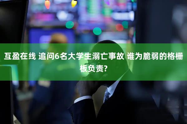 互盈在线 追问6名大学生溺亡事故 谁为脆弱的格栅板负责?