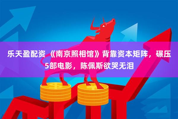 乐天盈配资 《南京照相馆》背靠资本矩阵，碾压5部电影，陈佩斯欲哭无泪