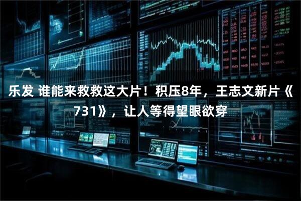 乐发 谁能来救救这大片！积压8年，王志文新片《731》，让人等得望眼欲穿