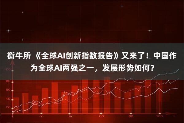 衡牛所 《全球AI创新指数报告》又来了！中国作为全球AI两强之一，发展形势如何？
