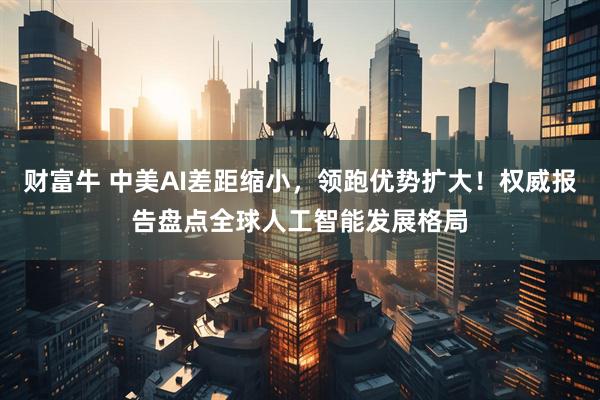 财富牛 中美AI差距缩小，领跑优势扩大！权威报告盘点全球人工智能发展格局