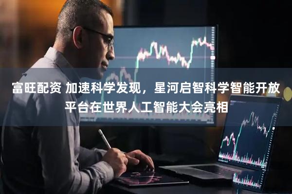 富旺配资 加速科学发现，星河启智科学智能开放平台在世界人工智能大会亮相
