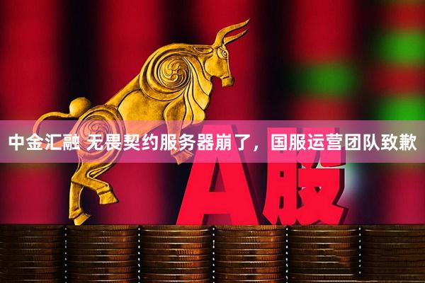 中金汇融 无畏契约服务器崩了，国服运营团队致歉