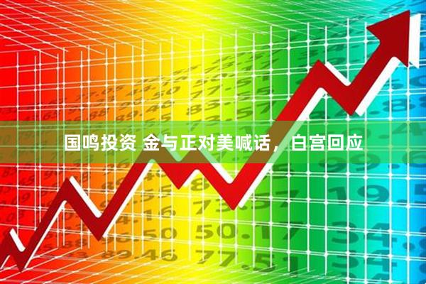 国鸣投资 金与正对美喊话，白宫回应