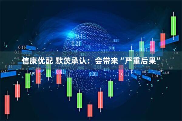 信康优配 默茨承认：会带来“严重后果”