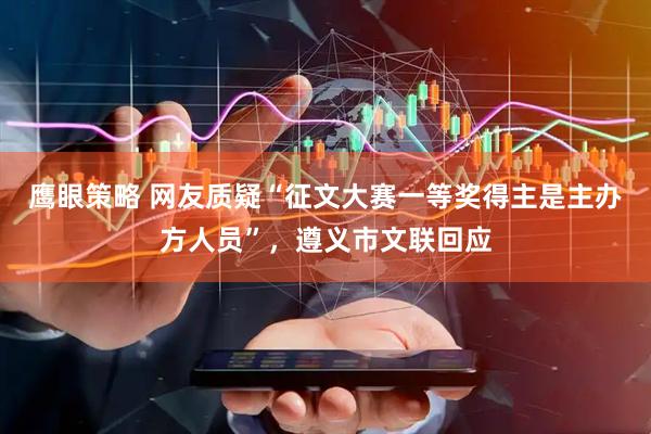 鹰眼策略 网友质疑“征文大赛一等奖得主是主办方人员”，遵义市文联回应