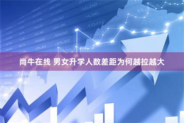尚牛在线 男女升学人数差距为何越拉越大