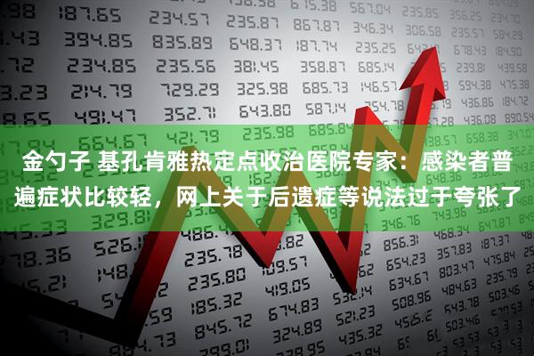 金勺子 基孔肯雅热定点收治医院专家：感染者普遍症状比较轻，网上关于后遗症等说法过于夸张了