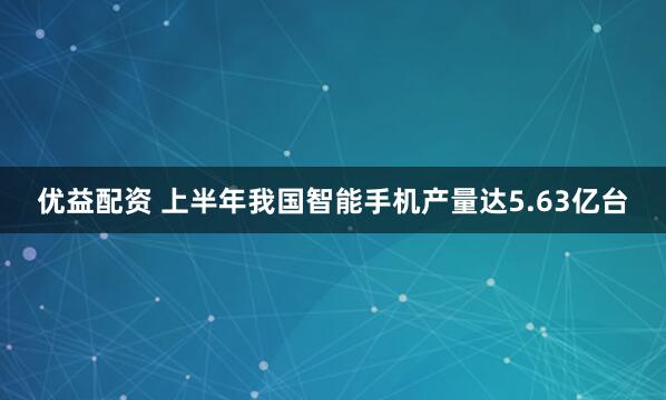优益配资 上半年我国智能手机产量达5.63亿台