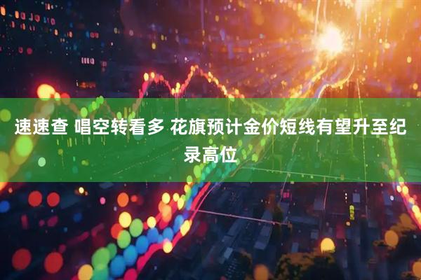 速速查 唱空转看多 花旗预计金价短线有望升至纪录高位