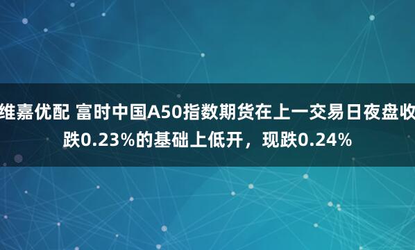 维嘉优配 富时中国A50指数期货在上一交易日夜盘收跌0.23%的基础上低开，现跌0.24%