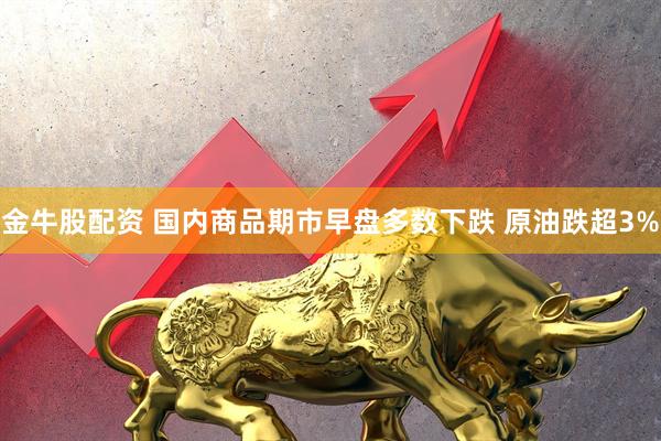 金牛股配资 国内商品期市早盘多数下跌 原油跌超3%