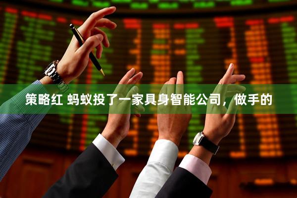 策略红 蚂蚁投了一家具身智能公司，做手的