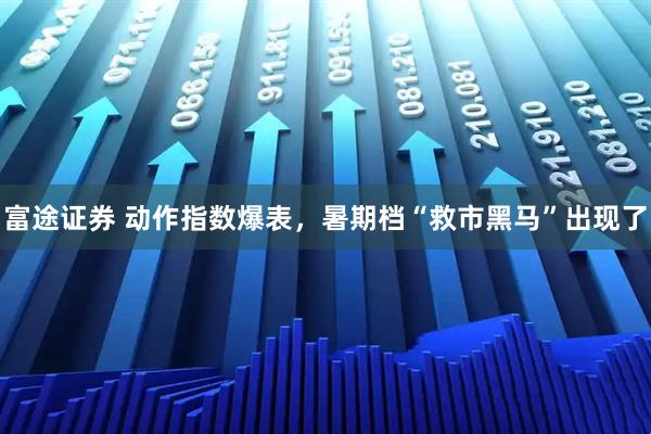 富途证券 动作指数爆表，暑期档“救市黑马”出现了