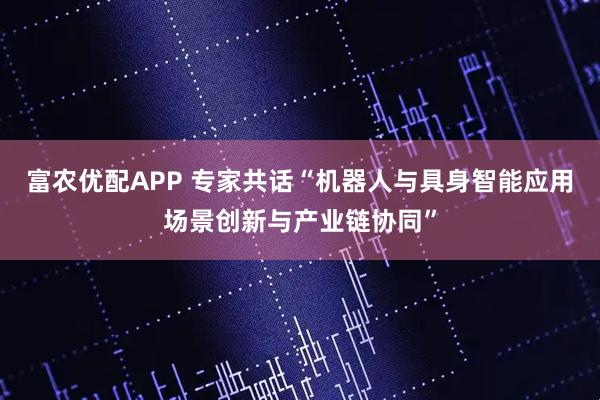 富农优配APP 专家共话“机器人与具身智能应用场景创新与产业链协同”
