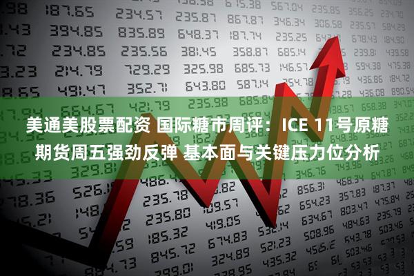 美通美股票配资 国际糖市周评：ICE 11号原糖期货周五强劲反弹 基本面与关键压力位分析