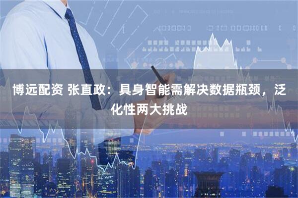 博远配资 张直政：具身智能需解决数据瓶颈，泛化性两大挑战