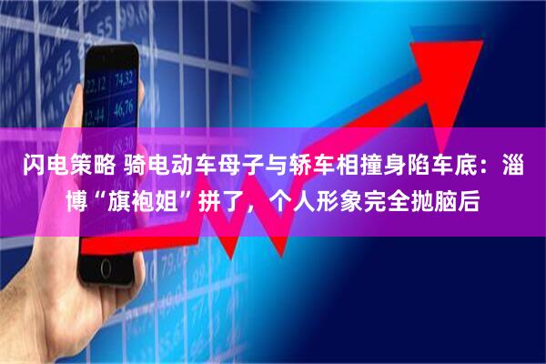 闪电策略 骑电动车母子与轿车相撞身陷车底：淄博“旗袍姐”拼了，个人形象完全抛脑后