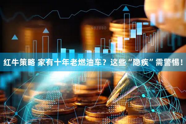 红牛策略 家有十年老燃油车？这些“隐疾”需警惕！