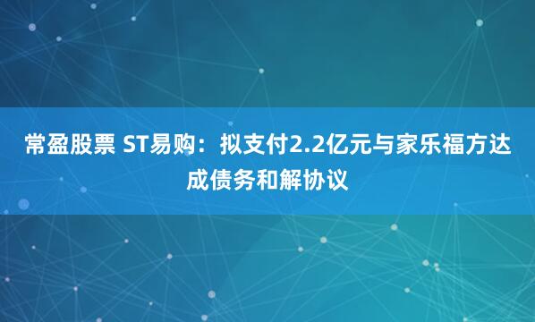 常盈股票 ST易购：拟支付2.2亿元与家乐福方达成债务和解协议