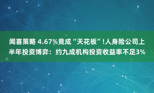 闻喜策略 4.67%竟成“天花板”!人身险公司上半年投资博弈：约九成机构投资收益率不足3%